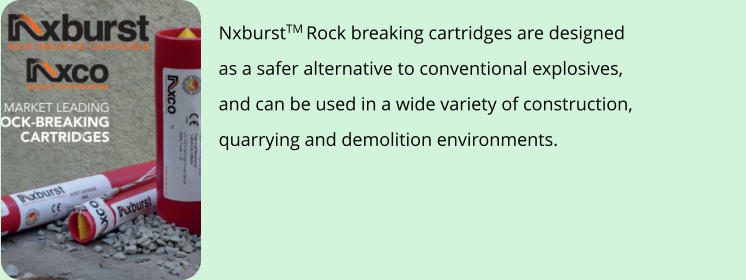 NxburstTM Rock breaking cartridges are designed  as a safer alternative to conventional explosives,  and can be used in a wide variety of construction,  quarrying and demolition environments.